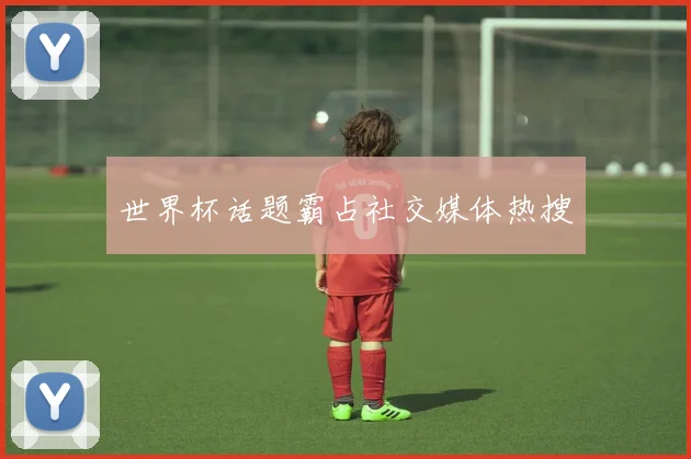 世界杯话题霸占社交媒体热搜