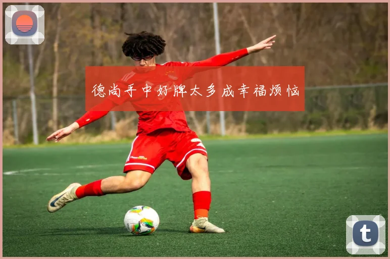 德尚手中好牌太多成幸福烦恼