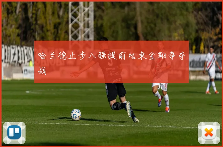 哈兰德止步八强提前结束金靴争夺战