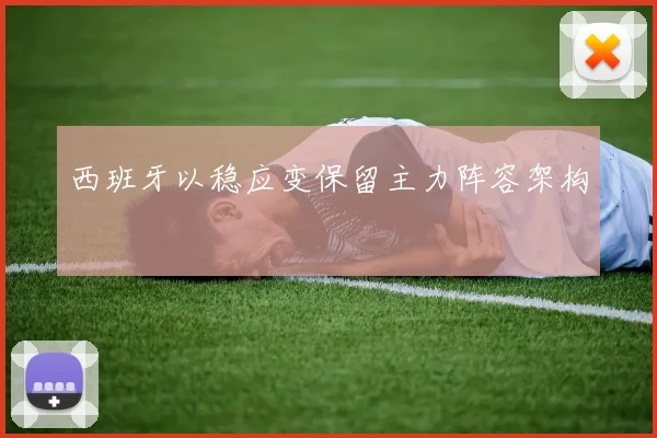 西班牙以稳应变保留主力阵容架构